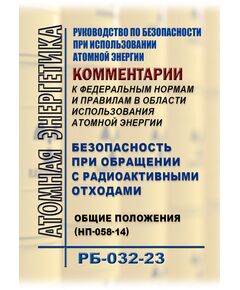 РБ-032-23. Руководство по безопасности при использовании атомной энергии "Комментарии к федеральным нормам и правилам в области использования атомной энергии "Безопасность при обращении с радиоактивными отходами. Общие положения " (НП-058-14) . Утверждено Приказом Ростехнадзора от 09.01.2024 № 2