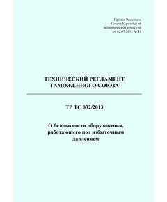 ТР ТС 032/2013. Технический регламент Таможенного союза.  О безопасности оборудования, работающего под избыточным давлением. Принят Решением Совета Евразийской экономической комиссии от 02.07.2013 № 41 в редакции Решения Совета Евразийской экономической комиссии от 24.11.2023 № 137