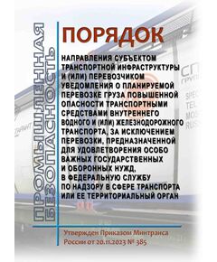 Порядок направления субъектом транспортной инфраструктуры и (или) перевозчиком уведомления о планируемой перевозке груза повышенной опасности транспортными средствами внутреннего водного и (или) железнодорожного транспорта, за исключением перевозки, предназначенной для удовлетворения особо важных государственных и оборонных нужд, в Федеральную службу по надзору в сфере транспорта или ее территориальный орган. Утвержден Приказом Минтранса России от 20.11.2023 № 385