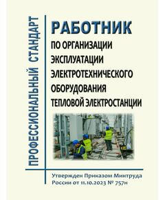 Профессиональный стандарт "Работник по организации эксплуатации электротехнического оборудования тепловой электростанции". Утвержден Приказом Минтруда России от 11.10.2023 № 757н