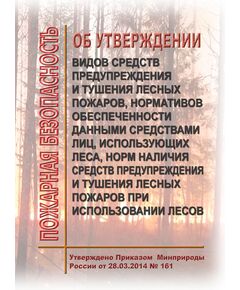 Об утверждении видов средств предупреждения и тушения лесных пожаров, нормативов обеспеченности данными средствами лиц, использующих леса, норм наличия средств предупреждения и тушения лесных пожаров при использовании лесов. Утверждено Приказом Минприроды России от 28.03.2014 № 161