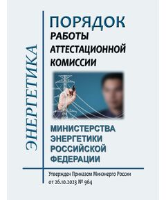 Порядок работы аттестационной комиссии Министерства энергетики Российской Федерации. Утвержден Приказом Минэнерго России от 26.10.2023 № 964