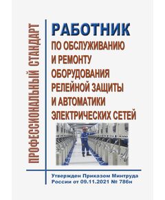 Профессиональный стандарт "Работник по обслуживанию и ремонту оборудования релейной защиты и автоматики электрических сетей". Утвержден Приказом Минтруда России  от 09.11.2021 № 786н