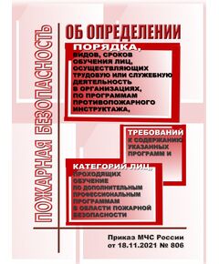 Об определении Порядка, видов, сроков обучения лиц, осуществляющих трудовую или служебную деятельность в организациях, по программам противопожарного инструктажа, требований к содержанию указанных программ и категорий лиц, проходящих обучение по дополнительным профессиональным программам в области пожарной безопасности. Приказ МЧС России от 18.11.2021 № 806