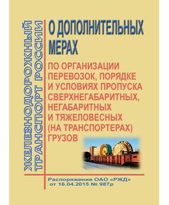 О дополнительных мерах по организации перевозок, порядке и условиях пропуска сверхнегабаритных, негабаритных и тяжеловесных (на транспортерах) грузов (вместе с Структурой и Регламентом). Распоряжение ОАО "РЖД" от 16.04.2015 № 987р в редакции Распоряжения ОАО "РЖД" от 21.01.2019 № 82/р