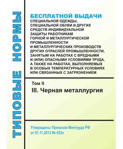 Типовые нормы бесплатной выдачи специальной одежды, специальной обуви и других средств индивидуальной защиты работникам горной и металлургической промышленности и металлургических производств других отраслей промышленности, занятым на работах с вредными и (или) опасными условиями труда, а также на работах, выполняемых в особых температурных условиях или связанных с загрязнением. Том II (III. Черная металлургия). Утверждены Приказом Минтруда РФ от 01.11.2013 № 652н