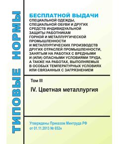 Типовые нормы бесплатной выдачи специальной одежды, специальной обуви и других средств индивидуальной защиты работникам горной и металлургической промышленности и металлургических производств других отраслей промышленности, занятым на работах с вредными и (или) опасными условиями труда, а также на работах, выполняемых в особых температурных условиях или связанных с загрязнением. Том III (IV. Цветная металлургия). Утверждены Приказом Минтруда РФ от 01.11.2013 № 652н