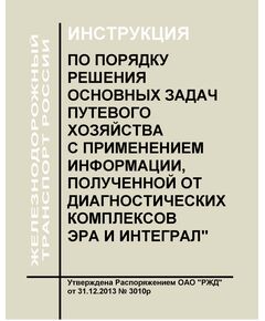 Инструкция по порядку решения основных задач путевого хозяйства с применением информации, полученной от диагностических комплексов ЭРА и ИНТЕГРАЛ. Утверждена Распоряжением ОАО "РЖД" от 31.12.2013 № 3010р - Путь и путевое хозяйство, (ЦП, ЦДРП), Железнодорожный транспорт -  1