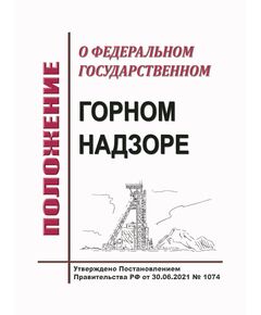 Положение о федеральном государственном горном надзоре. Утверждено Постановлением Правительства РФ от 30.06.2021 № 1074 в ред. Постановления Правительства РФ от 23.09.2025 № 1460 - Общие для различнычных объектов и работ, связанных с пользованием недрами, Промышленная безопасность -  1