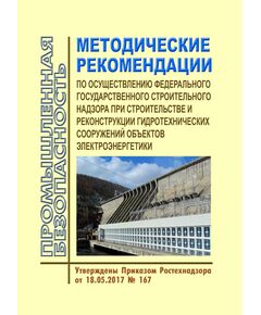 Методические рекомендации по осуществлению федерального государственного строительного надзора при строительстве и реконструкции гидротехнических сооружений объектов электроэнергетики. Утверждены Приказом Ростехнадзора от 18.05.2017 № 167 - Гидроэнергетика, Энергетика, Электробезопасность -  1