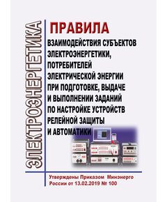 Правила взаимодействия субъектов электроэнергетики, потребителей электрической энергии при подготовке, выдаче и выполнении заданий по настройке устройств релейной защиты и автоматики. Утверждены Приказом Минэнерго России от 13.02.2019 № 100 в редакции Приказа Минэнерго России от 15.01.2024 № 7 - Правила эксплуатации. Руководство по ремонту и обслуживанию, Энергетика, Электробезопасность -  1