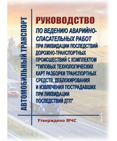 Руководство по ведению аварийно-спасательных работ при ликвидации последствий дорожно-транспортных происшествий с комплектом "Типовых технологических карт разборки транспортных средств, деблокирования и извлечения пострадавших при ликвидации последствий ДТП". Утверждено МЧС России, по состоянию на 15.11.2018 года - Гражданская оборона и черезвычайные ситуации, Книжные издания (Книги, брошюры) -  1