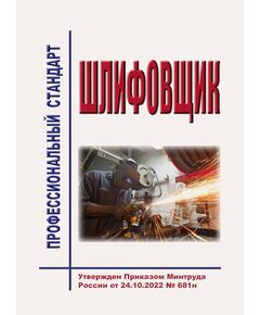 Профессиональный стандарт  "Шлифовщик". Утвержден Приказом Минтруда России от 24.10.2022 № 681н - Профессиональные стандарты в металлургии, Профессиональные стандарты -  1