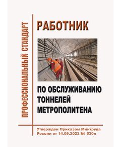 Профессиональный стандарт "Работник по обслуживанию тоннелей метрополитена". Утвержден Приказом Минтруда России от 14.09.2022 № 530н - Метрополитены, Книжные издания (Книги, брошюры) -  1