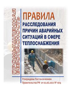 Правила расследования причин аварийных ситуаций в сфере теплоснабжения. Утверждены Постановлением Правительства РФ от 02.06.2022 № 1014 в редакции Постановления Правительства РФ от 29.09.2025 № 1489 - Тепловые установки и сети, Энергетика, Электробезопасность -  1