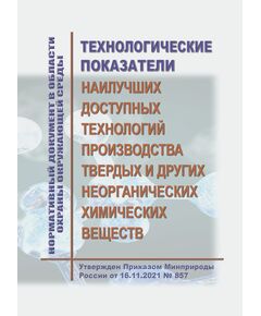 Нормативный документ в области охраны окружающей среды "Технологические показатели наилучших доступных технологий производства твердых и других неорганических химических веществ". Утвержден Приказом Минприроды России от 16.11.2021 № 857 - Химические, нефтехимические, нефтегазоперерабатывающие и другие взрывопожароопаные производства, Промышленная безопасность -  1