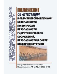 Положение об аттестации в области промышленной безопасности, по вопросам безопасности гидротехнических сооружений, безопасности в сфере электроэнергетики. Утверждено Постановлением Правительства РФ от 13.01.2023 № 13 в редакции Постановления Правительства РФ от 29.09.2025 № 1489 - Работа с персоналом. Охрана труда, Энергетика, Электробезопасность -  1
