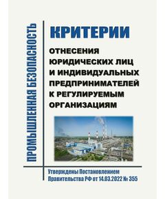 Критерии отнесения юридических лиц и индивидуальных предпринимателей к регулируемым организациям. Утверждены Постановлением Правительства РФ от 14.03.2022 № 355 - Общие для различных опасных производственных объектов, Промышленная безопасность -  1