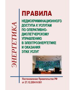 Правила недискриминационного доступа к услугам по оперативно-диспетчерскому управлению в электроэнергетике и оказания этих услуг. Утверждены Постановлением Правительства РФ от 27.12.2004 № 861 в редакции Постановления Правительства РФ от 29.09.2025 № 1489 - Общие для различных объектов энергетики, Энергетика, Электробезопасность -  1