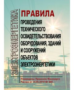 Правила проведения технического освидетельствования оборудования, зданий и сооружений объектов электроэнергетики. Утверждены Приказом Минэнерго России от 14.05.2019 № 465 - Общие для различных объектов энергетики, Энергетика, Электробезопасность -  1