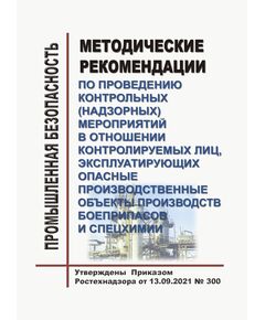 Методические рекомендации по проведению контрольных (надзорных) мероприятий в отношении контролируемых лиц, эксплуатирующих опасные производственные объекты производств боеприпасов и спецхимии. Утверждены Приказом Ростехнадзора от 13.09.2021 № 300 - Химические, нефтехимические, нефтегазоперерабатывающие и другие взрывопожароопаные производства, Промышленная безопасность -  1