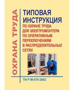 ТИ Р М-070-2002 (СО 153-34.03.246-2002). Типовая инструкция по охране труда для электромонтера по оперативным переключениям в распределительных сетях. Утверждена и введена в действие Минтрудом РФ 02.08.2002, Минэнерго РФ 25.07.2002 - Работа с персоналом. Охрана труда, Энергетика, Электробезопасность -  1