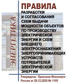 Правила разработки и согласования схем выдачи мощности объектов по производству электрической энергии и схем внешнего электроснабжения энергопринимающих устройств потребителей электрической энергии. Утверждены Приказом Минэнерго России от 28.12.2020 № 1195 в редакции Приказа Минэнерго России от 28.04.2023 № 289 - Правила эксплуатации. Руководство по ремонту и обслуживанию, Энергетика, Электробезопасность -  1