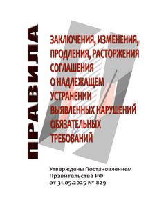 Правила заключения, изменения, продления, расторжения соглашения о надлежащем устранении выявленных нарушений обязательных требований.  Утверждены Постановлением Правительства РФ от 31.05.2025 № 829 - Федеральные законы. Постановления Правительства РФ, Книжные издания (Книги, брошюры) -  1