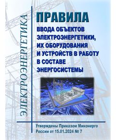 Правила ввода объектов электроэнергетики, их оборудования и устройств в работу в составе энергосистемы. Утверждены Приказом Минэнерго России от 15.01.2024 № 7 в редакции Приказа Минэнерго России от 09.12.2024 № 2398 - Правила эксплуатации. Руководство по ремонту и обслуживанию, Энергетика, Электробезопасность -  1