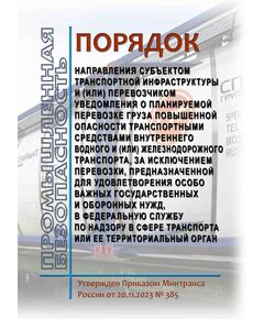 Порядок направления субъектом транспортной инфраструктуры и (или) перевозчиком уведомления о планируемой перевозке груза повышенной опасности транспортными средствами внутреннего водного и (или) железнодорожного транспорта, за исключением перевозки, предназначенной для удовлетворения особо важных государственных и оборонных нужд, в Федеральную службу по надзору в сфере транспорта или ее территориальный орган. Утвержден Приказом Минтранса России от 20.11.2023 № 385 - Правила перевозок опасных грузов, Эксплуатация железных дорог, грузовая и коммерческая работа, (ЦМ) -  1