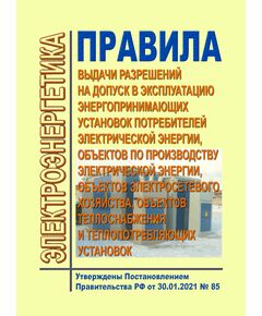 Правила выдачи разрешений на допуск в эксплуатацию энергопринимающих установок потребителей электрической энергии, объектов по производству электрической энергии, объектов электросетевого хозяйства, объектов теплоснабжения и теплопотребляющих установок. Утверждены Постановлением Правительства РФ от 30.01.2021 № 85 в редакции Постановления Правительства РФ от 04.12.2024 № 1711 - Правила эксплуатации. Руководство по ремонту и обслуживанию, Энергетика, Электробезопасность -  1
