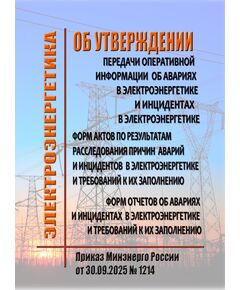 Об утверждении Порядка передачи оперативной информации об авариях в электроэнергетике и инцидентах в электроэнергетике, форм актов по результатам расследования причин аварий и инцидентов в электроэнергетике и требований к их заполнению, форм отчетов об авариях и инцидентах в электроэнергетике и требований к их заполнению.  Приказ Минэнерго России от 30.09.2025 № 1214 - Общие для различных объектов энергетики, Энергетика, Электробезопасность -  1