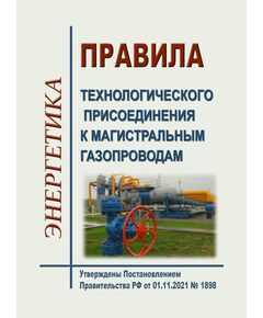 Правила технологического присоединения к магистральным газопроводам. Утверждены Постановлением Правительства РФ от 01.11.2021 № 1898 в редакции Постановления Правительства РФ от 30.09.2022 № 1731 - Нефтегазодобывающая промышленность, Книжные издания (Книги, брошюры) -  1