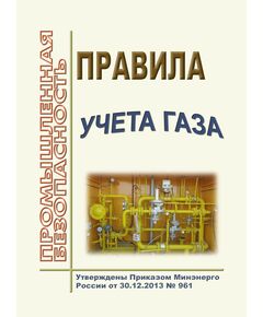 Правила учета газа. Утверждены Приказом Минэнерго России от 30.12.2013 № 961 в редакции Приказа Минэнерго России от 26.12.2014 № 997 - Объекты газоснабжения, Промышленная безопасность -  1