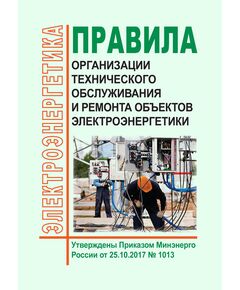 Правила организации технического обслуживания и ремонта объектов электроэнергетики. Утверждены Приказом Минэнерго России от 25.10.2017 № 1013 в редакции Приказа Минэнерго России от 19.12.2023 № 1180 - Правила эксплуатации. Руководство по ремонту и обслуживанию, Энергетика, Электробезопасность -  1