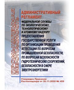 Административный регламент Федеральной службы по экологическому, технологическому и атомному надзору предоставления государственной услуги по организации проведения аттестации по вопросам промышленной безопасности, по вопросам безопасности гидротехнических сооружений, безопасности в сфере электроэнергетики. Утвержден Приказом Ростехнадзора от 26.11.2020 № 459 - Гидроэнергетика, Энергетика, Электробезопасность -  1