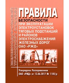 Правила безопасности при эксплуатации электроустановок тяговых подстанций и районов электроснабжения железных дорог ОАО «РЖД». Утверждены Распоряжением ОАО «РЖД» от 13.06.2017 № 1105р в редакции Распоряжения ОАО "РЖД" от 11.04.2022 № 970/р - Электрификация железных дорог, Энергетическое хозяйство, (ЦЭ), Железнодорожный транспорт -  1