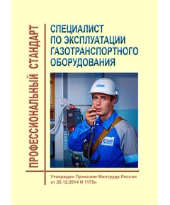 Профессиональный стандарт "Специалист по эксплуатации газотранспортного оборудования". Утвержден Приказом Минтруда России от26.12.2014 № 1175н - Профессиональные стандарты в нефтегазовой промышленности, Профессиональные стандарты -  1