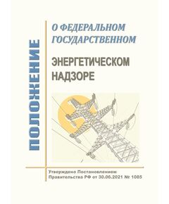 Положение о федеральном государственном энергетическом надзоре. Утверждено Постановлением Правительства РФ от 30.06.2021 № 1085 - Общие для различных объектов энергетики, Энергетика, Электробезопасность -  1