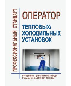 Профессиональный стандарт "Оператор тепловых/холодильных установок". Утвержден Приказом Минтруда России от  04.08.2021 N 540н - Профессиональные стандарты общие для всех отраслей, Профессиональные стандарты -  1