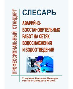 Профессиональный стандарт "Слесарь аварийно-восстановительных работ на сетях водоснабжения и водоотведения". Утвержден Приказом Минтруда России от 20.06.2018 № 397н - Профессиональные стандарты в ЖКХ, Профессиональные стандарты -  1