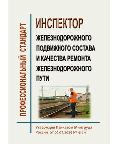 Профессиональный стандарт "Инспектор железнодорожного подвижного состава и качества ремонта железнодорожного пути". Утвержден Приказом Минтруда России от 02.07.2025 № 414н - Профессиональные стандарты на ЖДТ, Железнодорожный транспорт -  1