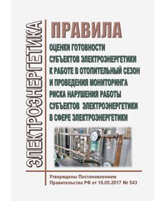 Правила оценки готовности субъектов электроэнергетики к работе в отопительный сезон и проведения мониторинга риска нарушения работы субъектов электроэнергетики в сфере электроэнергетики. Утверждены Постановлением Правительства РФ от 10.05.2017 № 543 в редакции Постановления Правительства РФ от 29.09.2025 N 1489 - Правила эксплуатации. Руководство по ремонту и обслуживанию, Энергетика, Электробезопасность -  1