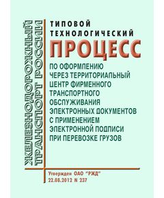 Типовой технологический процесс по оформлению через Территориальный центр фирменного транспортного обслуживания электронных документов с применением электронной подписи при перевозке грузов. Утвержден ОАО "РЖД" 22.08.2012 № 237 - Организация перевозки грузов, Эксплуатация железных дорог, грузовая и коммерческая работа, (ЦМ) -  1