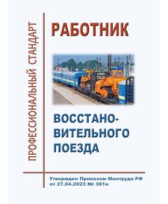Профессиональный стандарт "Работник восстановительного поезда". Утвержден Приказом Минтруда России от 27.04.2023 № 361н - Профессиональные стандарты на ЖДТ, Железнодорожный транспорт -  1