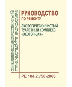 Экологически чистый туалетный комплекс "Экотол-Вак". Руководство по ремонту РД 104.2.750-2008. Утверждено Распоряжением ОАО "РЖД" от 28.04.2009 № 899р в редакции Распоряжения ОАО "РЖД" от 08.06.2022 № 1512/р - Вагоны и вагонное хозяйство (ЦВ, ЦЛ), Железнодорожный транспорт -  1