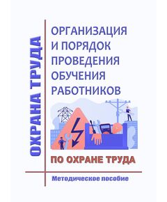 Организация и порядок проведения обучения работников по охране труда (Методическое пособие по Правилам обучения по охране труда и проверки знания требований охраны труда (от 24.12.2021 № 2464) - Нормативные документы межотраслевого применения, Охрана труда и безопасность работ -  1