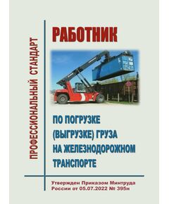 Профессиональный стандарт "Работник по погрузке (выгрузке) груза на железнодорожном транспорте". Утвержден Приказом Минтруда России от 05.07.2022 № 395н - Профессиональные стандарты на ЖДТ, Железнодорожный транспорт -  1
