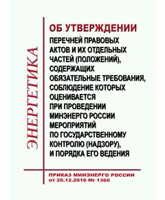 Об утверждении перечней правовых актов и их отдельных частей (положений), содержащих обязательные требования, соблюдение которых оценивается при проведении Минэнерго России мероприятий по государственному контролю (надзору), и порядка его ведения. Приказ Минэнерго России от 20.12.2016 № 1360 в редакции Приказа Минэнерго России от 15.12.2020 № 1128 - Общие для различных объектов энергетики, Энергетика, Электробезопасность -  1