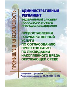 Административный регламент Федеральной службы по надзору в сфере природопользования предоставления государственной услуги по согласованию проектов работ по ликвидации накопленного вреда окружающей среде. Утвержден Приказом Росприроднадзора от 29.03.2021 № 142 - Государственный экологический контроль, Охрана окружающей среды -  1